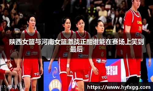 陕西女篮与河南女篮激战正酣谁能在赛场上笑到最后