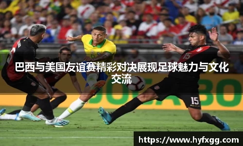 巴西与美国友谊赛精彩对决展现足球魅力与文化交流