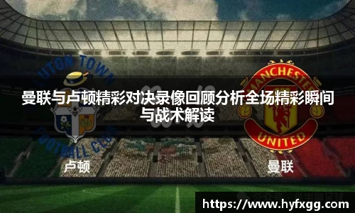 曼联与卢顿精彩对决录像回顾分析全场精彩瞬间与战术解读