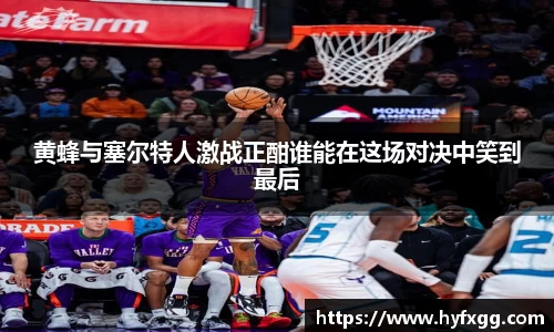 黄蜂与塞尔特人激战正酣谁能在这场对决中笑到最后
